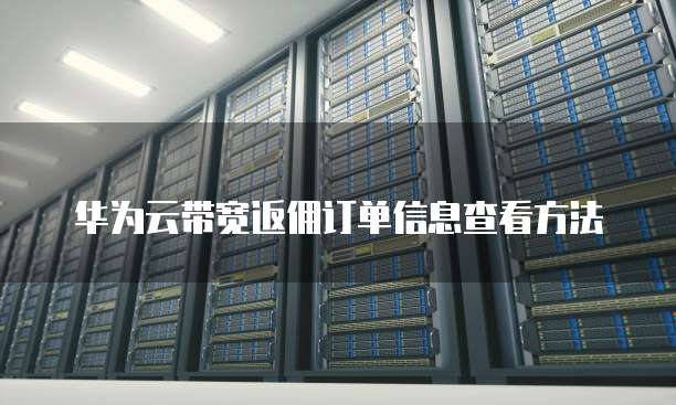 华为云带宽返佣订单信息查看方法