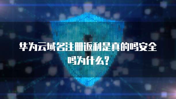 华为云域名注册返利是真的吗安全吗为什么?