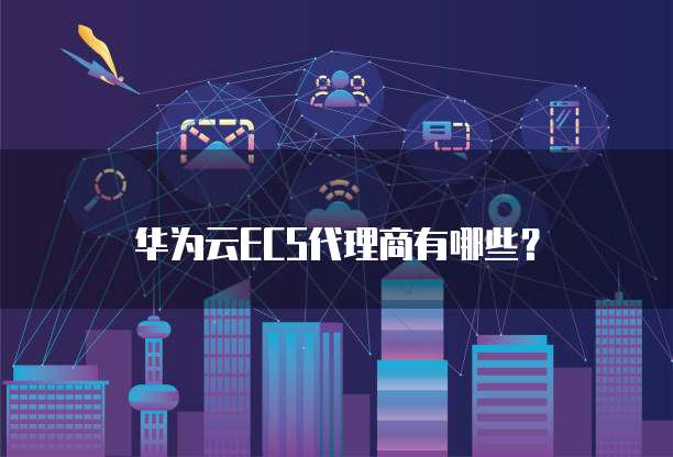 华为云ECS代理商有哪些?