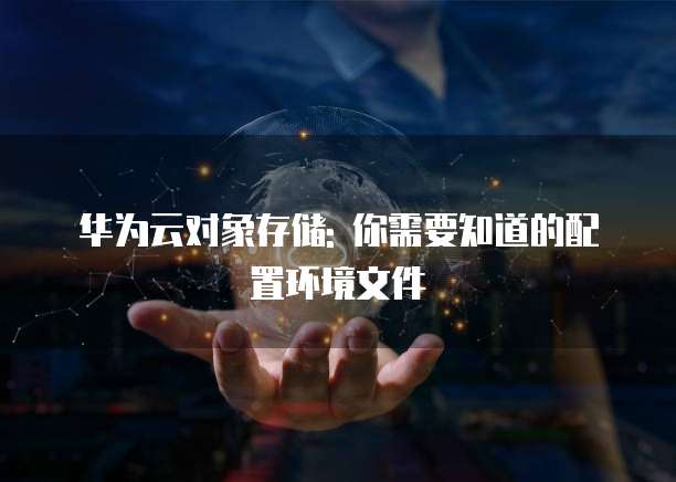 华为云对象存储: 你需要知道的配置环境文件