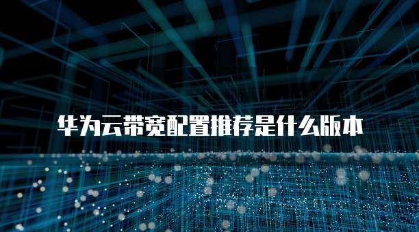华为云带宽配置推荐是什么版本