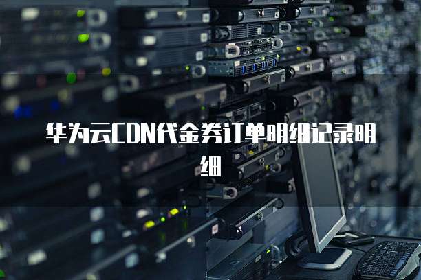 华为云CDN代金券订单明细记录明细