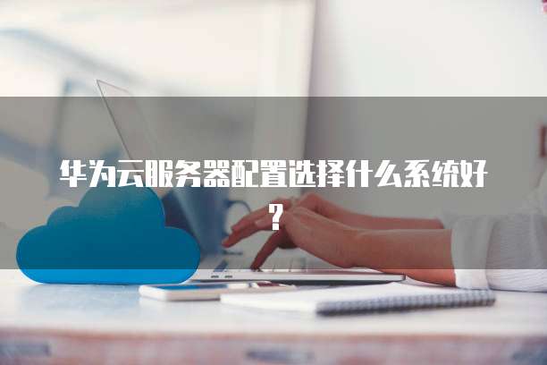 华为云服务器配置选择什么系统好？