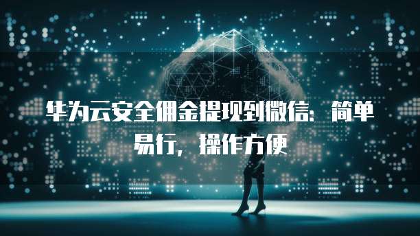 华为云安全佣金提现到微信:简单易行,操作方便