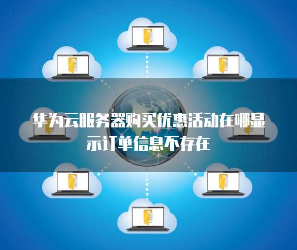 华为云服务器购买优惠活动在哪显示订单信息不存在