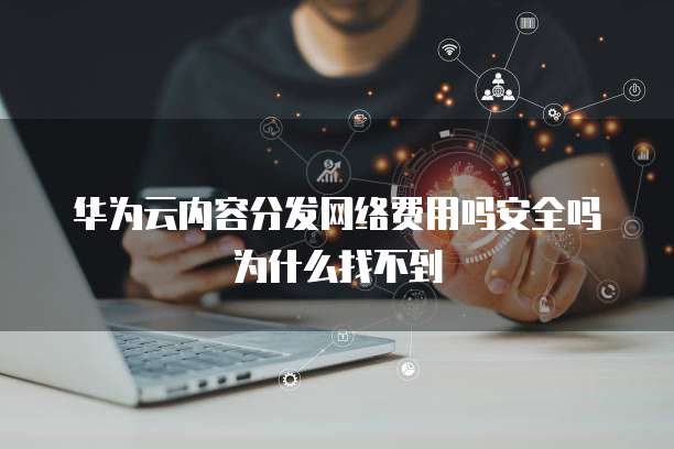 华为云内容分发网络费用吗安全吗为什么找不到