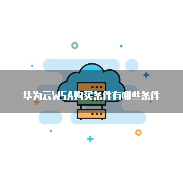 华为云WSA购买条件有哪些条件