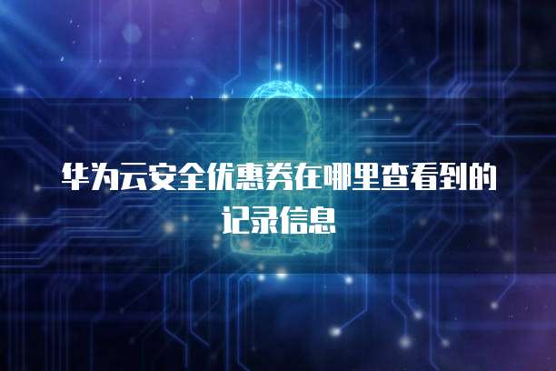 华为云安全优惠券在哪里查看到的记录信息