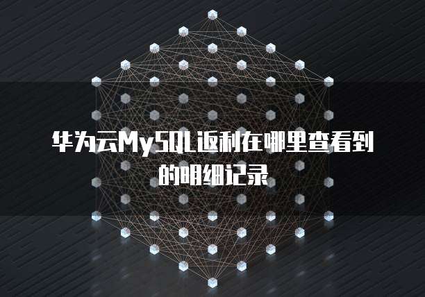 华为云MySQL返利在哪里查看到的明细记录