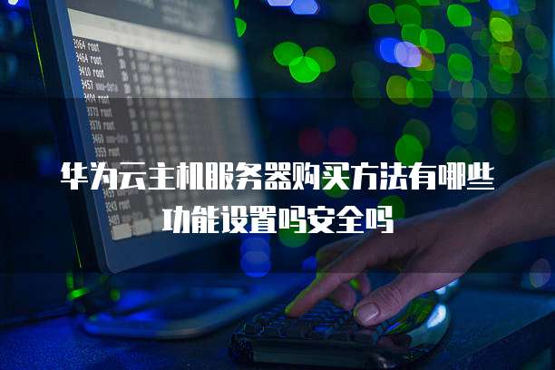 华为云主机服务器购买方法有哪些功能设置吗安全吗