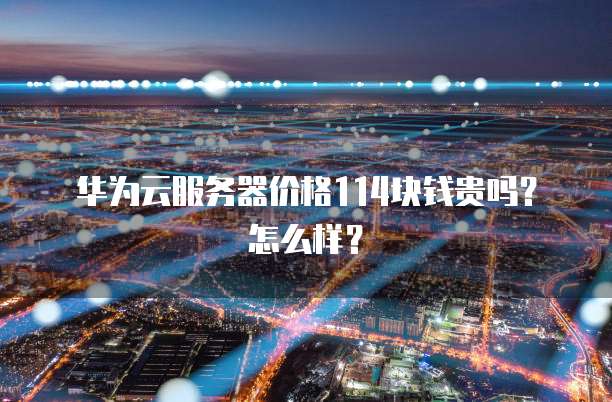 华为云服务器价格114块钱贵吗?怎么样?