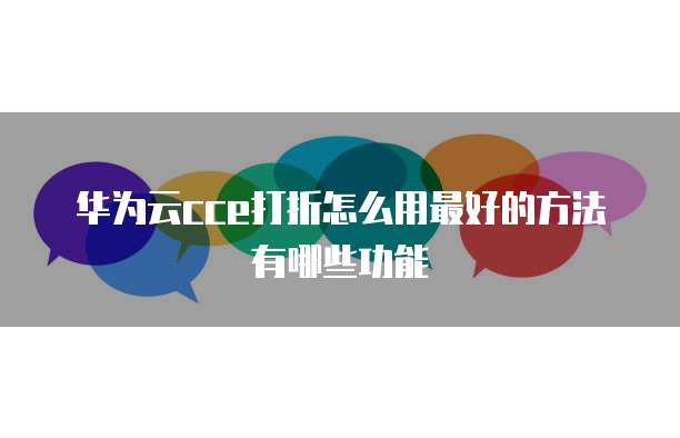 华为云cce打折怎么用最好的方法有哪些功能