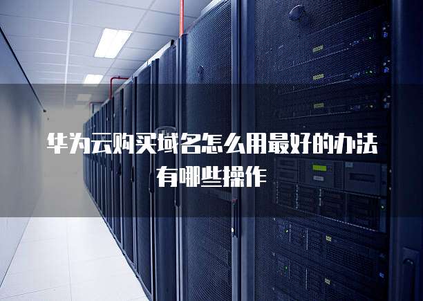 华为云购买域名怎么用最好的办法有哪些操作