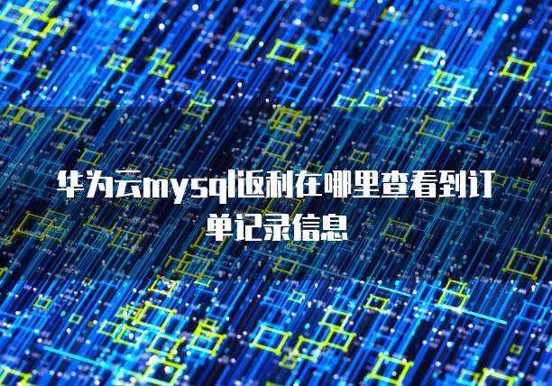 华为云mysql返利在哪里查看到订单记录信息