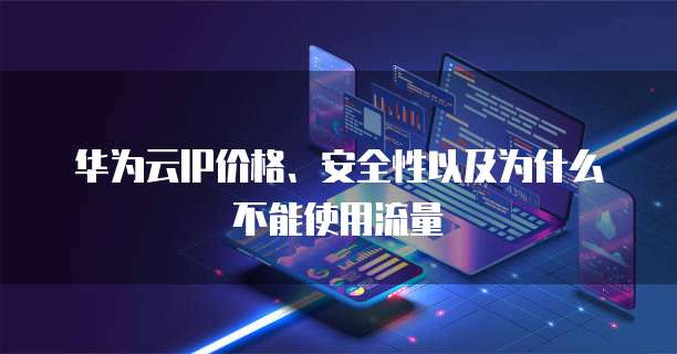 华为云IP价格、安全性以及为什么不能使用流量