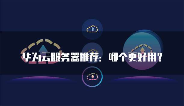 华为云服务器推荐:哪个更好用?