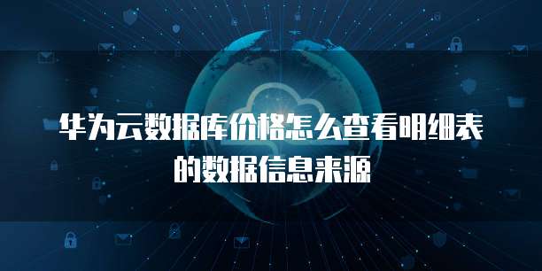华为云数据库价格怎么查看明细表的数据信息来源