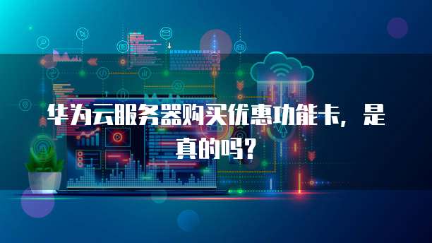 华为云服务器购买优惠功能卡,是真的吗?