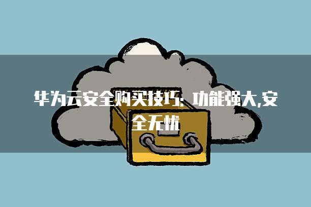 华为云安全购买技巧: 功能强大,安全无忧