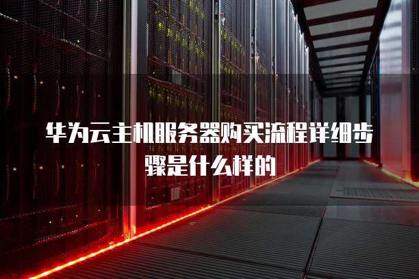 华为云主机服务器购买流程详细步骤是什么样的