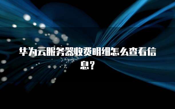 华为云服务器收费明细怎么查看信息?