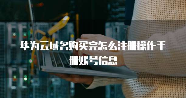 华为云域名购买完怎么注册操作手册账号信息