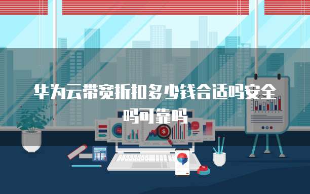 华为云带宽折扣多少钱合适吗安全吗可靠吗
