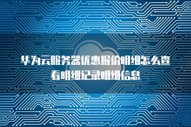 华为云服务器优惠报价明细怎么查看明细记录明细信息