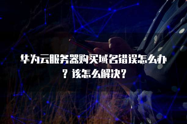 华为云服务器购买域名错误怎么办?该怎么解决?