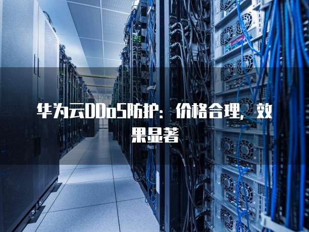 华为云DDoS防护：价格合理，效果显著