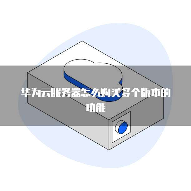 华为云服务器怎么购买多个版本的功能