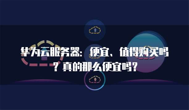 华为云服务器：便宜、值得购买吗？真的那么便宜吗？