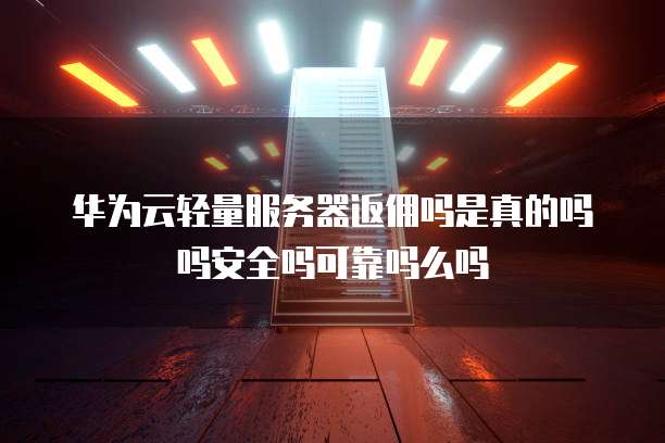 华为云轻量服务器返佣吗是真的吗吗安全吗可靠吗么吗