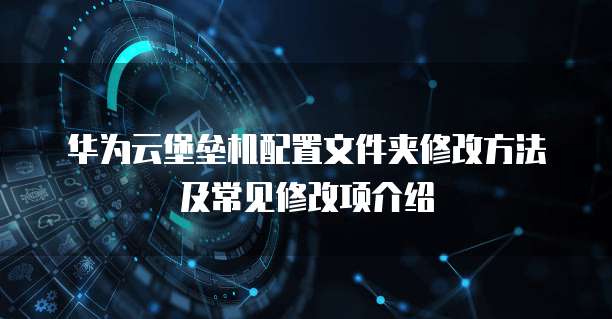 华为云堡垒机配置文件夹修改方法及常见修改项介绍