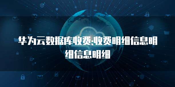 华为云数据库收费:收费明细信息明细信息明细