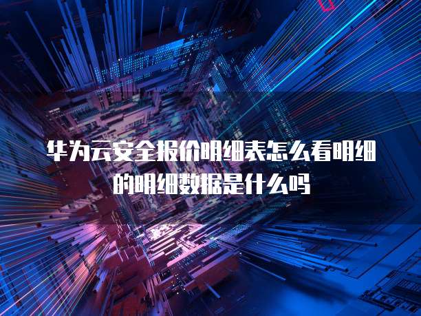 华为云安全报价明细表怎么看明细的明细数据是什么吗