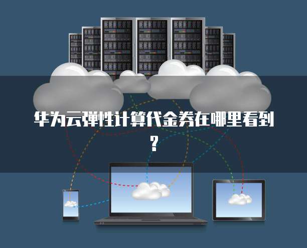 华为云弹性计算代金券在哪里看到?
