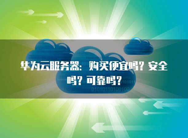 华为云服务器:购买便宜吗?安全吗?可靠吗?