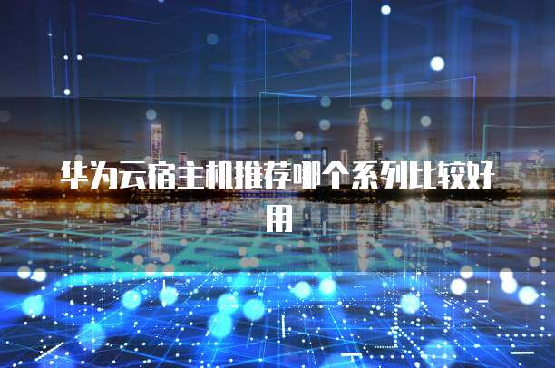 华为云宿主机推荐哪个系列比较好用