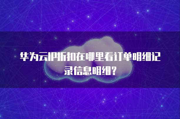 华为云IP折扣在哪里看订单明细记录信息明细?