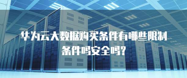 华为云大数据购买条件有哪些限制条件吗安全吗?