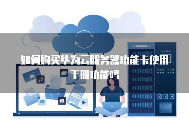 如何购买华为云服务器功能卡使用手册功能吗