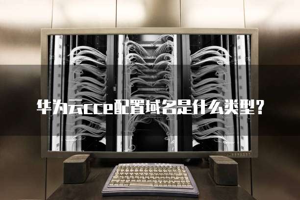 华为云cce配置域名是什么类型？