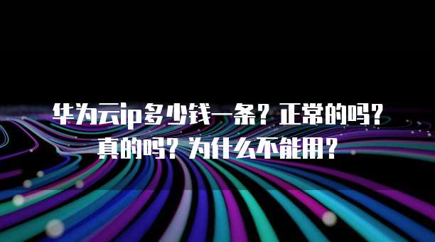 华为云ip多少钱一条？正常的吗？真的吗？为什么不能用？