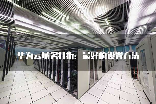 华为云域名打折:最好的设置方法