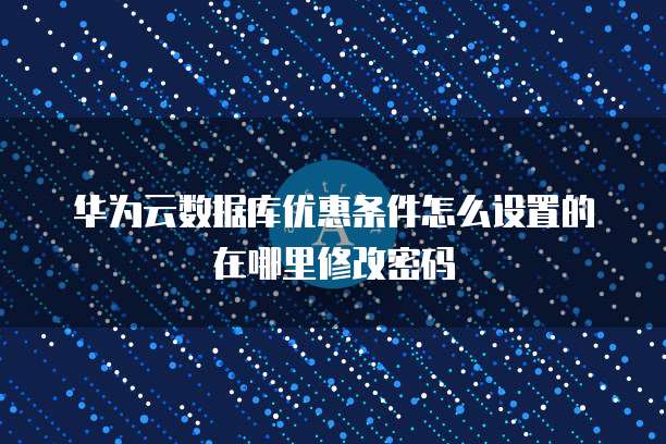 华为云数据库优惠条件怎么设置的在哪里修改密码