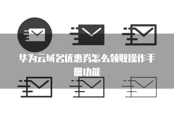 华为云域名优惠券怎么领取操作手册功能