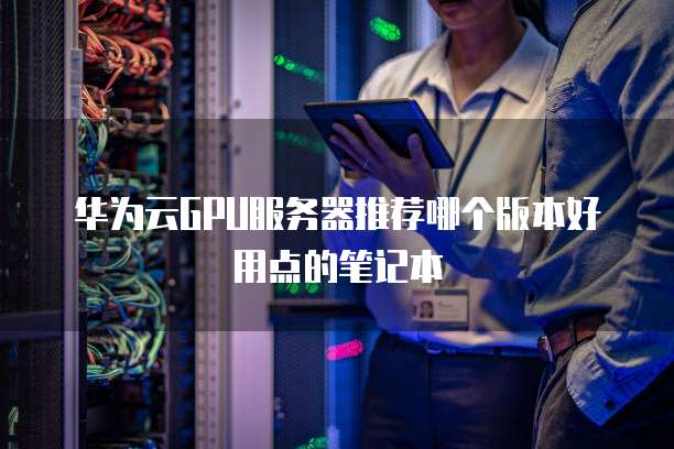 华为云GPU服务器推荐哪个版本好用点的笔记本
