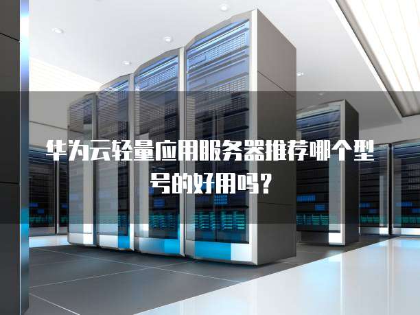 华为云轻量应用服务器推荐哪个型号的好用吗?