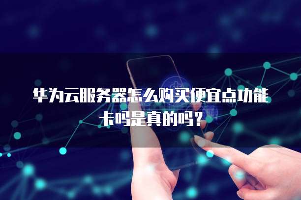 华为云服务器怎么购买便宜点功能卡吗是真的吗?